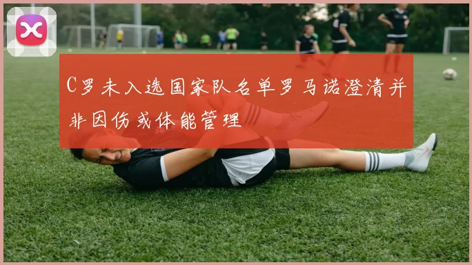 C罗未入选国家队名单罗马诺澄清并非因伤或体能管理