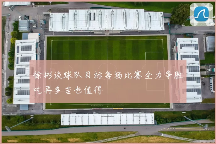 徐彬谈球队目标每场比赛全力争胜吃再多苦也值得