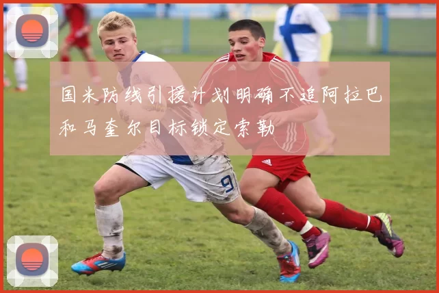 国米防线引援计划明确不追阿拉巴和马奎尔目标锁定索勒