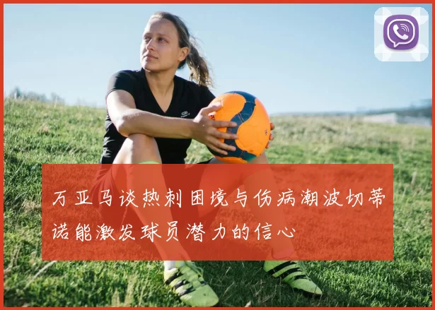 万亚马谈热刺困境与伤病潮波切蒂诺能激发球员潜力的信心