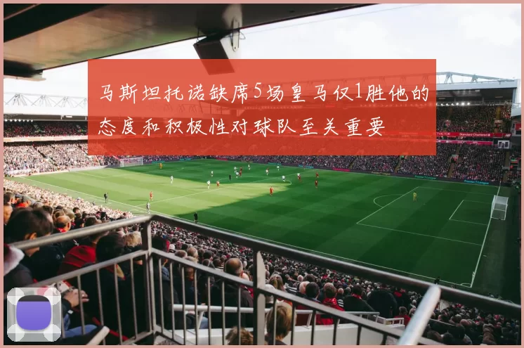 马斯坦托诺缺席5场皇马仅1胜他的态度和积极性对球队至关重要