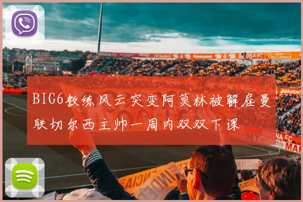 BIG6教练风云突变阿莫林被解雇曼联切尔西主帅一周内双双下课