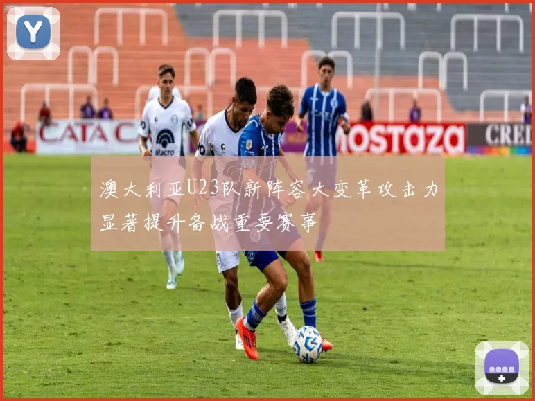 澳大利亚U23队新阵容大变革攻击力显著提升备战重要赛事