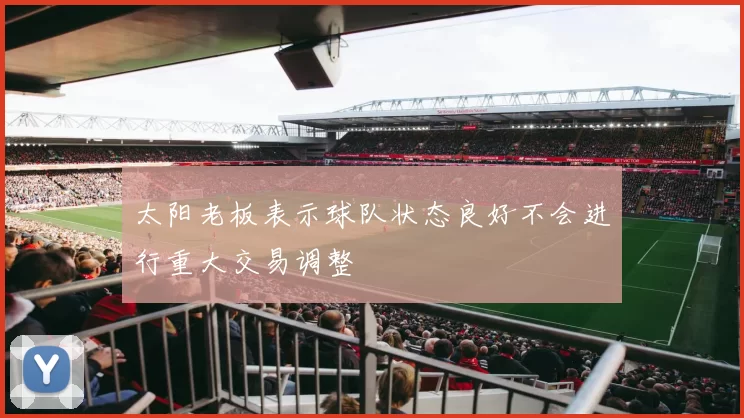 太阳老板表示球队状态良好不会进行重大交易调整