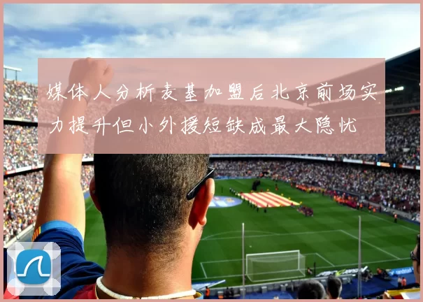 媒体人分析麦基加盟后北京前场实力提升但小外援短缺成最大隐忧