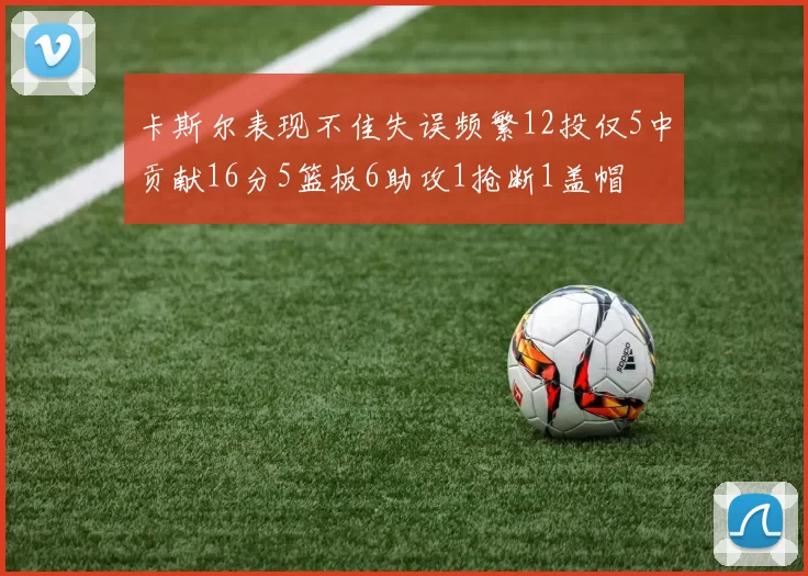 卡斯尔表现不佳失误频繁12投仅5中贡献16分5篮板6助攻1抢断1盖帽