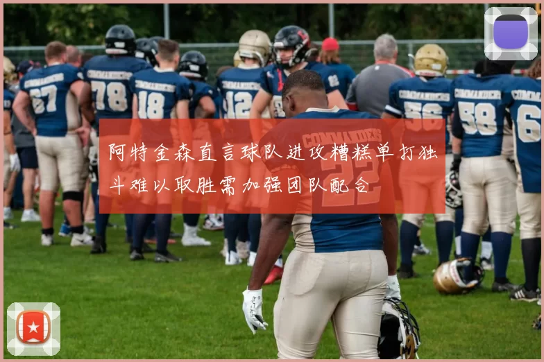 阿特金森直言球队进攻糟糕单打独斗难以取胜需加强团队配合