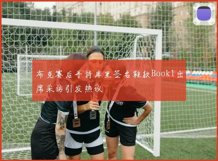 布克赛后手持库里签名鞋款Book1出席采访引发热议