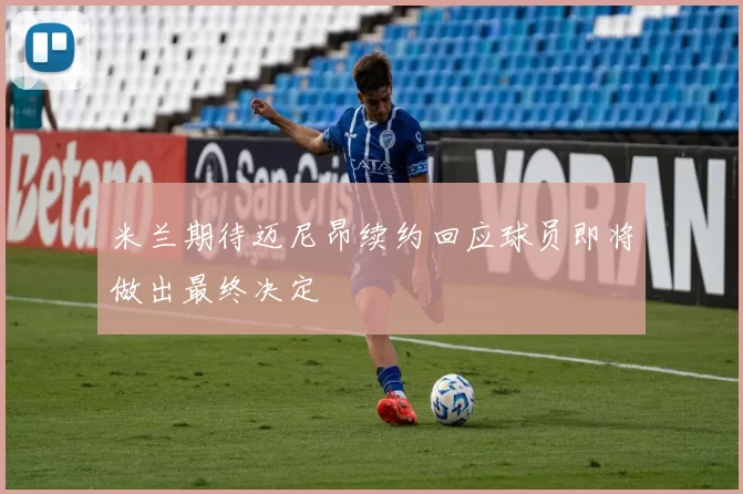 米兰期待迈尼昂续约回应球员即将做出最终决定