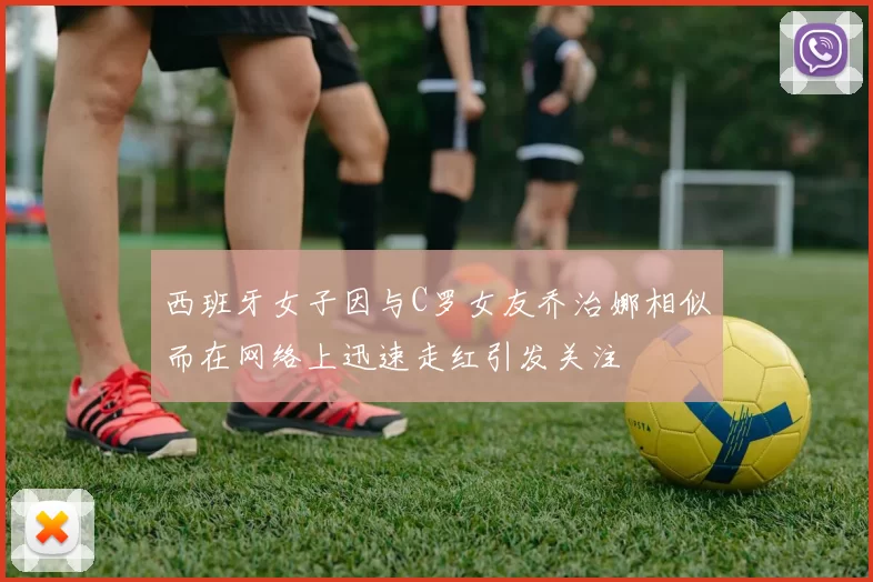 西班牙女子因与C罗女友乔治娜相似而在网络上迅速走红引发关注